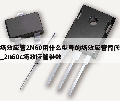場效應管2N60用什么型號的場效應管替代_2n60c場效應管參數,第1張 場效應管2N60用什么型號的場效應管替代_2n60c場效應管參數,第1張