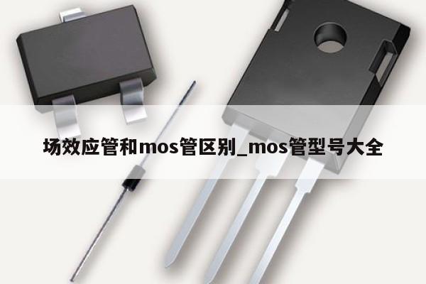 場效應管和mos管區別_mos管型號大全,第1張